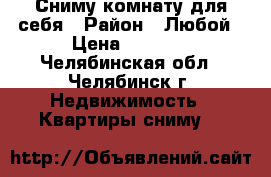 Сниму комнату для себя › Район ­ Любой › Цена ­ 5 500 - Челябинская обл., Челябинск г. Недвижимость » Квартиры сниму   